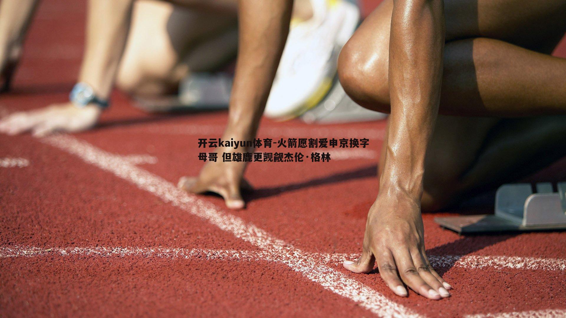 开云kaiyun体育-火箭愿割爱申京换字母哥 但雄鹿更觊觎杰伦·格林 开云kaiyun体育-火箭愿割爱申京换字母哥 但雄鹿更觊觎杰伦·格林