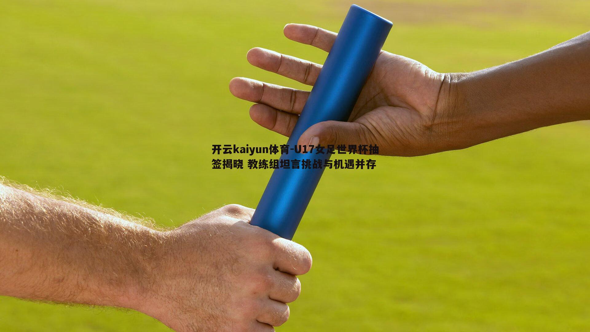 开云kaiyun体育-U17女足世界杯抽签揭晓 教练组坦言挑战与机遇并存