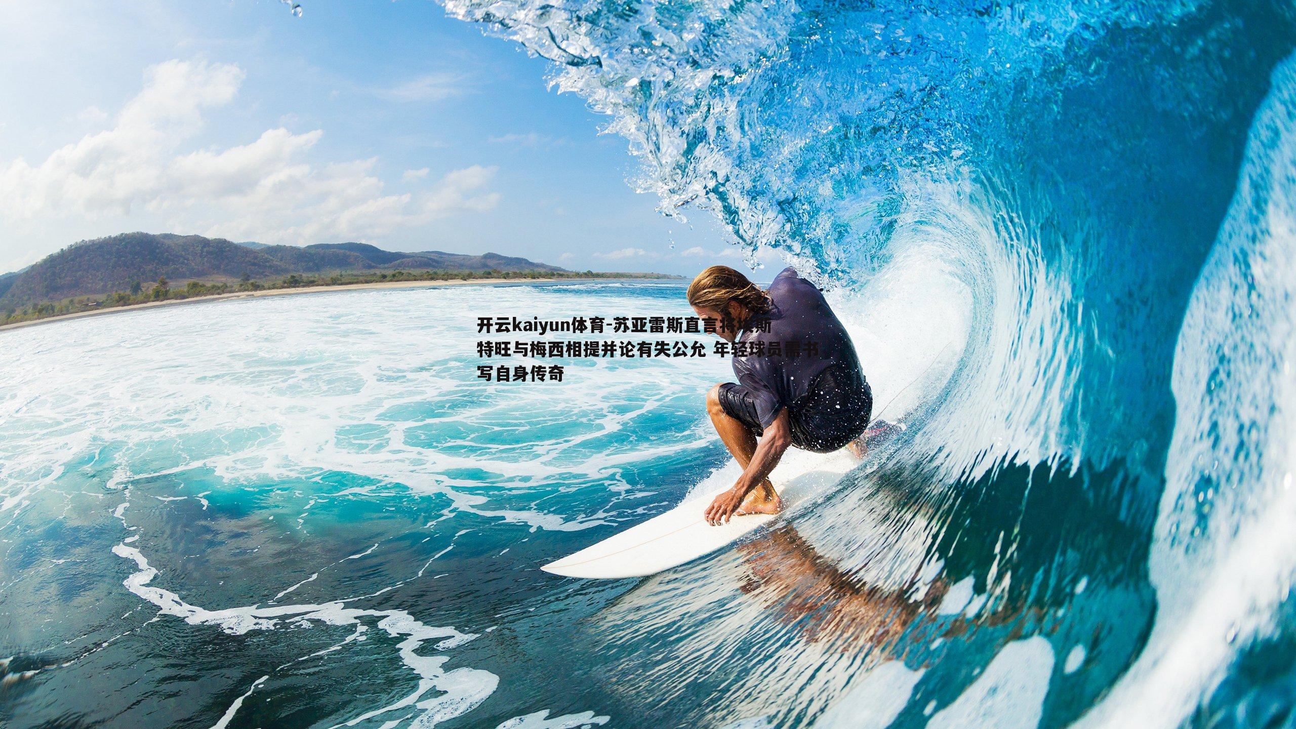 开云kaiyun体育-苏亚雷斯直言将埃斯特旺与梅西相提并论有失公允 年轻球员需书写自身传奇 开云kaiyun体育-苏亚雷斯直言将埃斯特旺与梅西相提并论有失公允 年轻球员需书写自身传奇